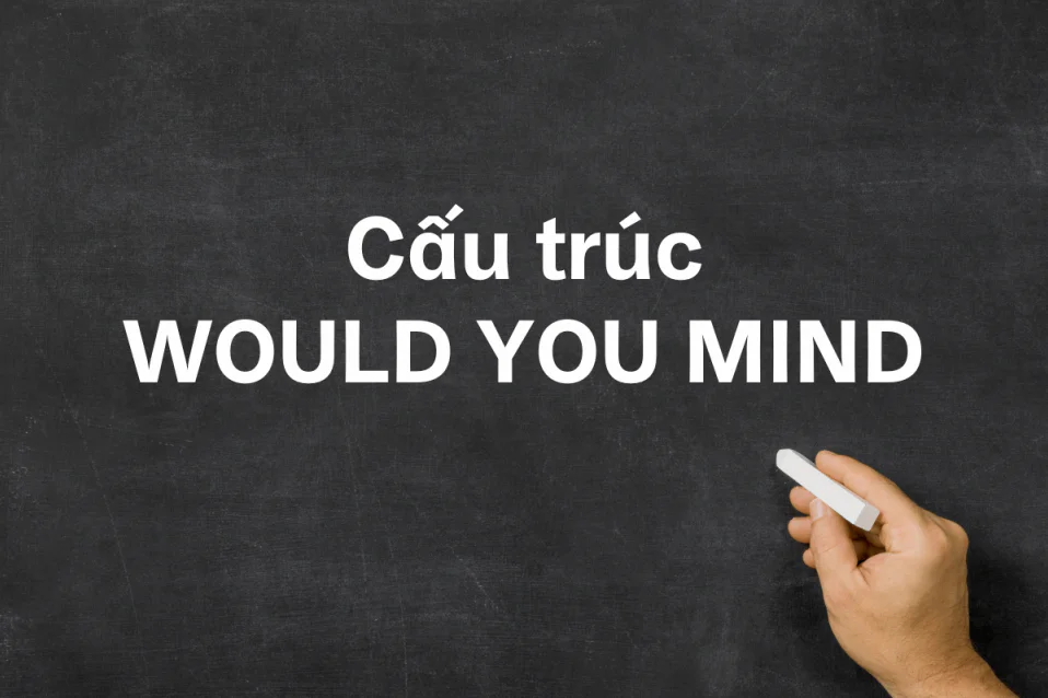 Cấu trúc Would you mind: Công thức, cách dùng và bài tập Cấu trúc Would you mind: Công thức, cách dùng và bài tập