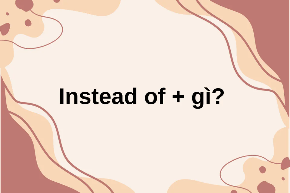 Instead of + gì? Cách dùng, bài tập, khác gì Rather than? Instead of + gì? Cách dùng, bài tập, khác gì Rather than?