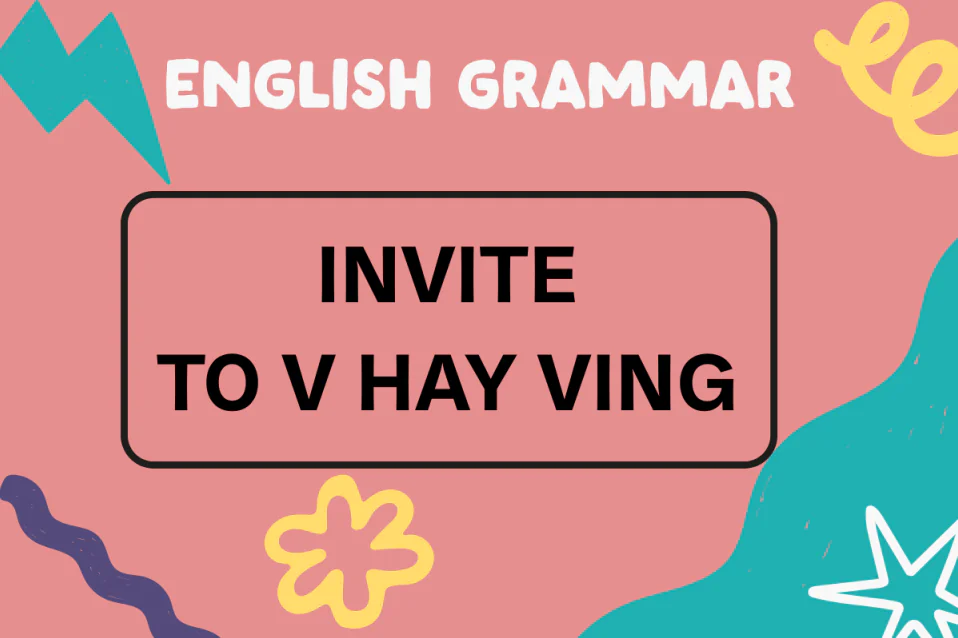 Invite to V hay Ving? Cấu trúc thường gặp, cụm đi kèm, bài tập