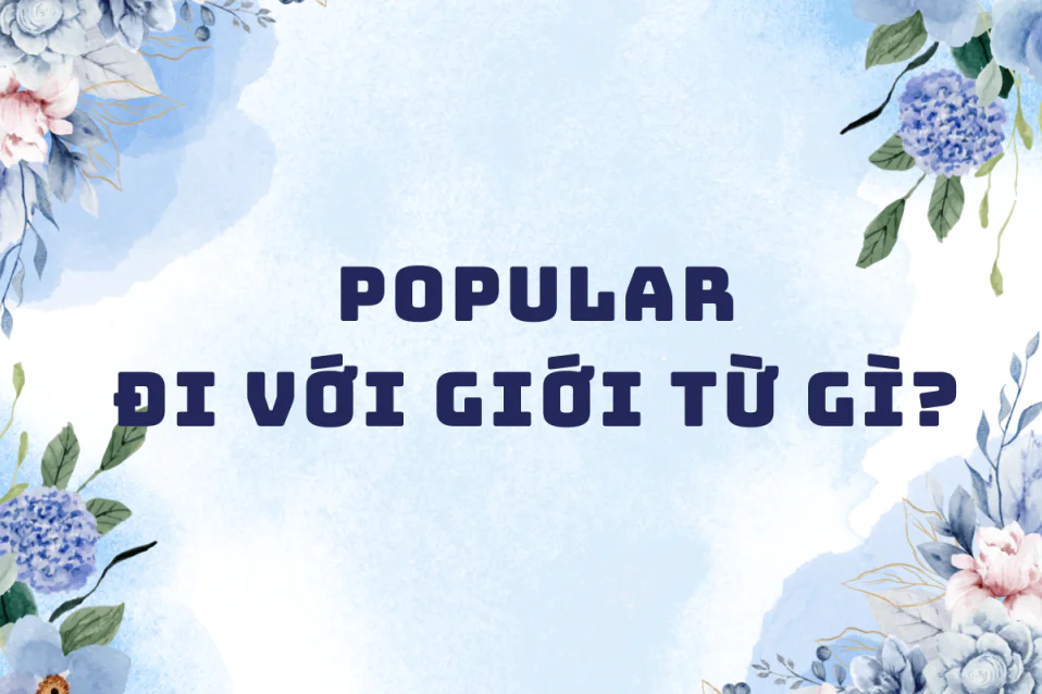 Popular đi với giới từ gì? Khác gì Famous? Cách dùng và bài tập