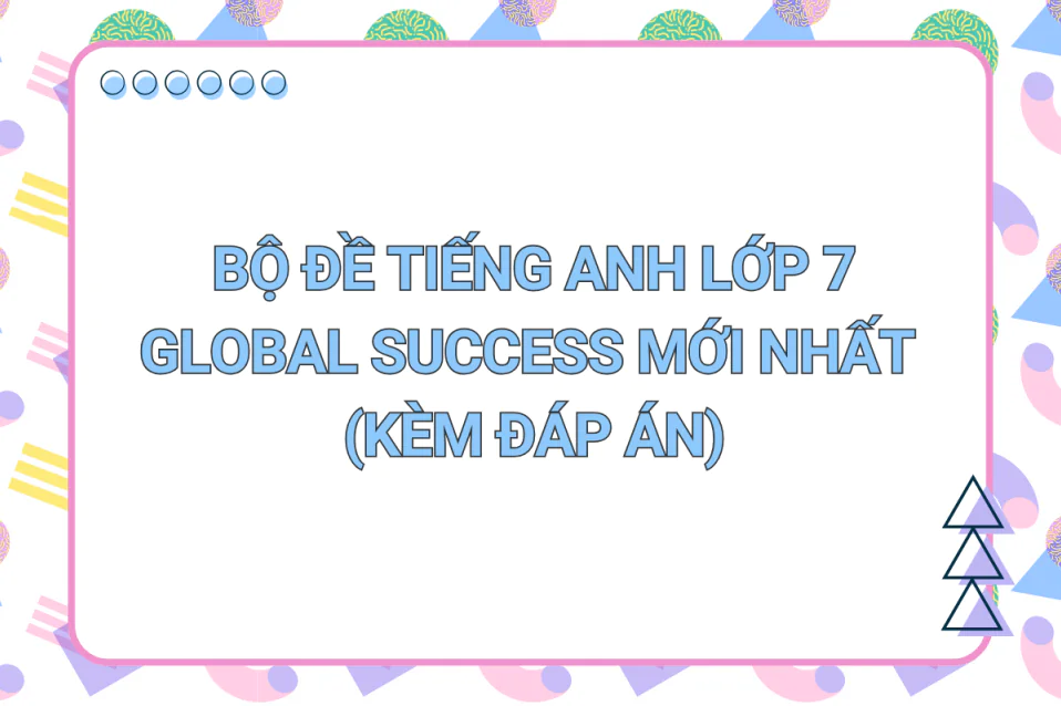 50+ Đề tiếng Anh lớp 7 Global Success Mới nhất (kèm đáp án)