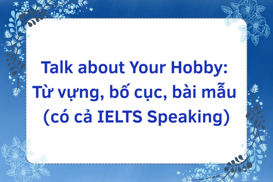 Talk about Your Hobby: Vốn từ, bố cục, bài mẫu (IELTS Speaking)