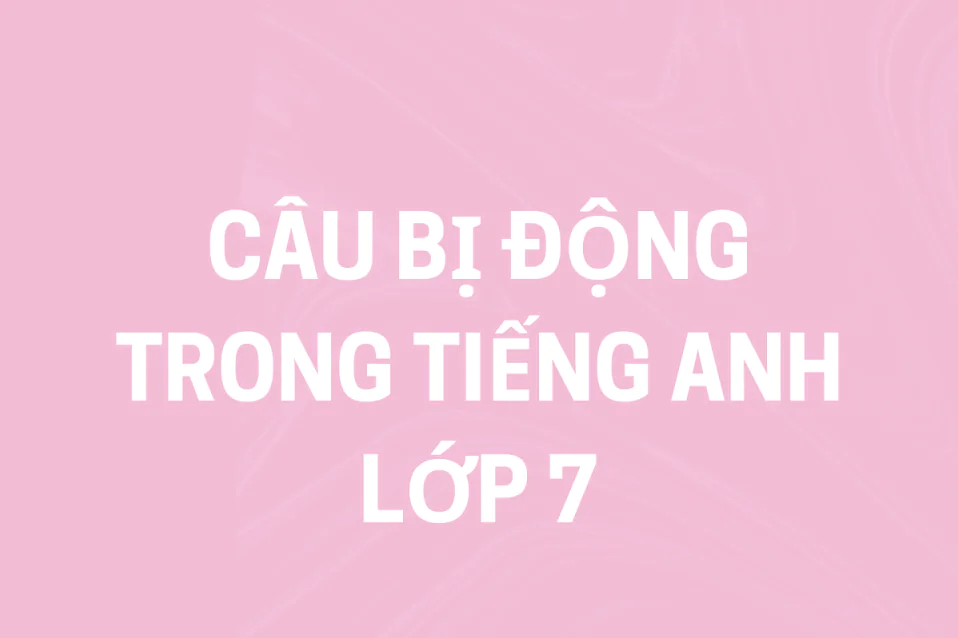 Câu bị động trong tiếng Anh lớp 7: Tổng hợp lý thuyết và bài tập