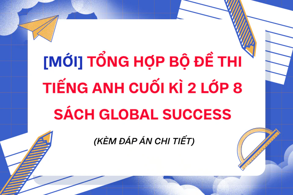 Đề thi tiếng Anh cuối kì 2 lớp 8 Global Success có đáp án chi tiết