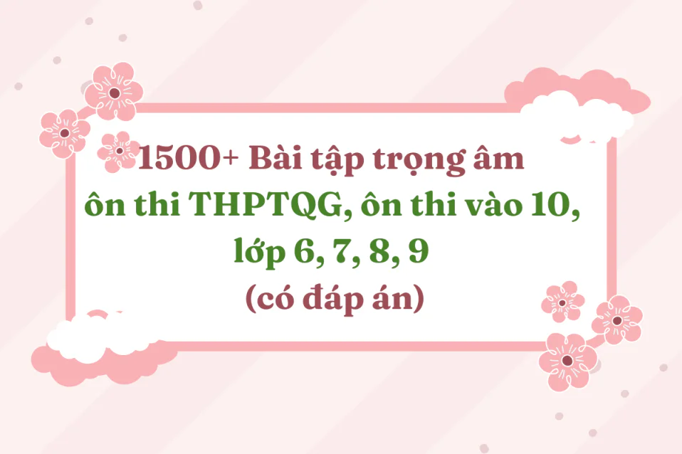 1500+ Bài tập trọng âm ôn thi THPTQG, vào 10, lớp 6, 7, 8, 9 (có đáp án)