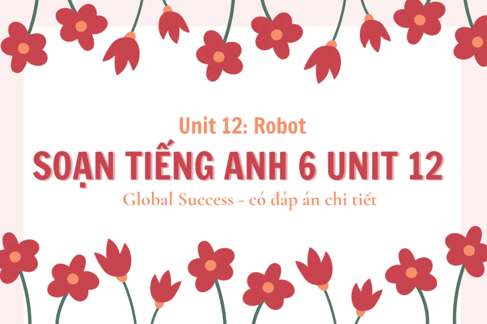 Soạn tiếng Anh lớp 6 Unit 12: Robot đáp án chuẩn SGK