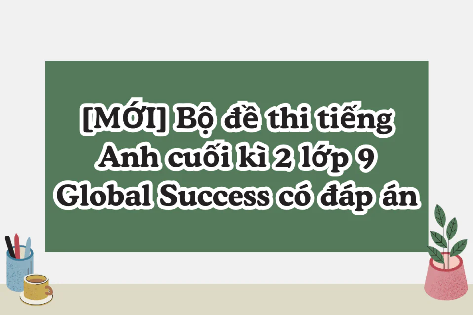 [MỚI] Bộ đề thi tiếng Anh cuối kì 2 lớp 9 Global Success có đáp án