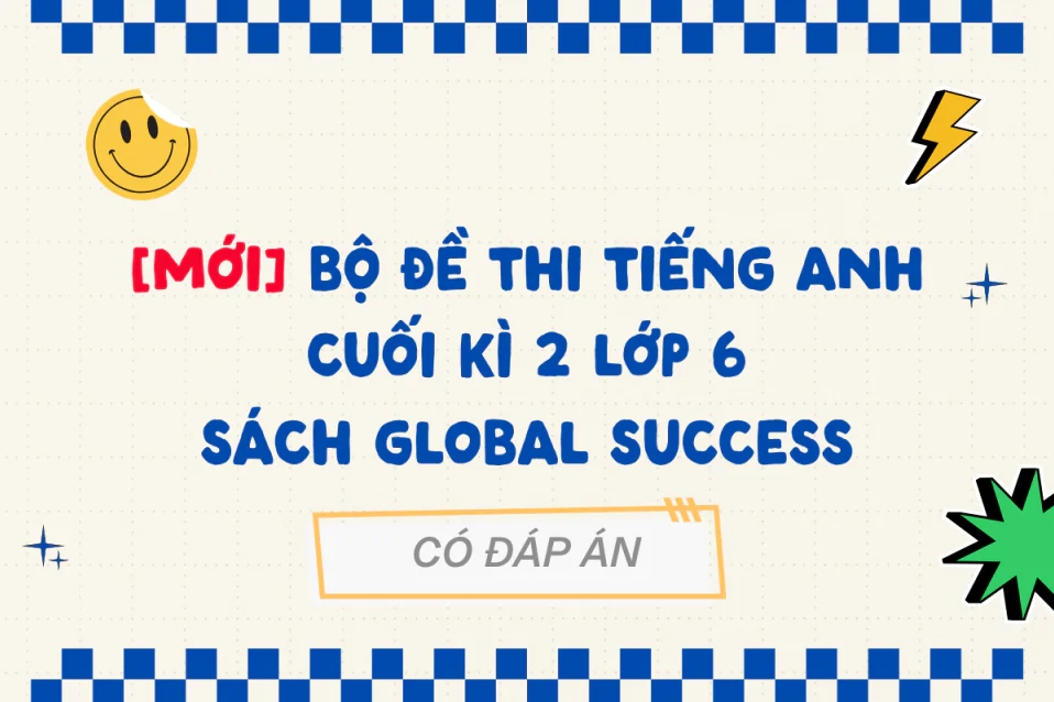 Tổng hợp đề thi tiếng Anh cuối kì 2 lớp 6 Global Success có đáp án