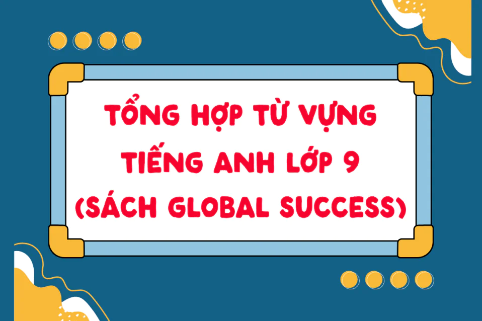 Tổng hợp từ vựng tiếng Anh lớp 9 Global Success đầy đủ, chi tiết