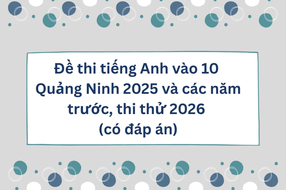 Đề thi tiếng Anh vào 10 Quảng Ninh 2025 và các năm trước, thi thử 2026